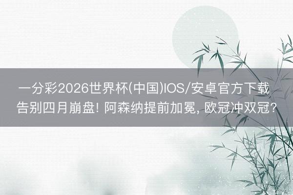 一分彩2026世界杯(中国)IOS/安卓官方下载 告别四月崩盘! 阿森纳提前加冕， 欧冠冲双冠?