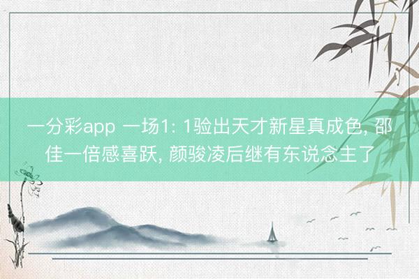 一分彩app 一场1: 1验出天才新星真成色， 邵佳一倍感喜跃， 颜骏凌后继有东说念主了