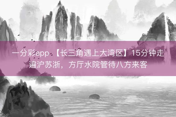 一分彩app 【长三角遇上大湾区】15分钟走遍沪苏浙，方厅水院管待八方来客