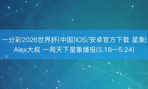 一分彩2026世界杯(中国)IOS/安卓官方下载 星象|Alex大叔 一周天下星象播报(5.18—5.24)