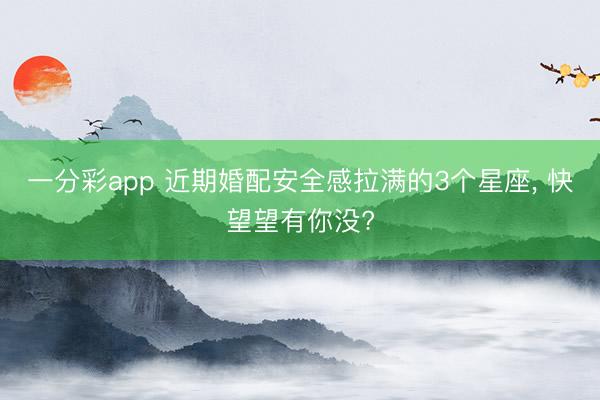 一分彩app 近期婚配安全感拉满的3个星座, 快望望有你没?