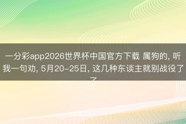一分彩app2026世界杯中国官方下载 属狗的， 听我一句劝， 5月20-25日， 这几种东谈主就别战役了