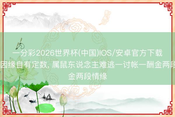 一分彩2026世界杯(中国)IOS/安卓官方下载 今生因缘自有定数， 属鼠东说念主难逃一讨帐一酬金两段情缘
