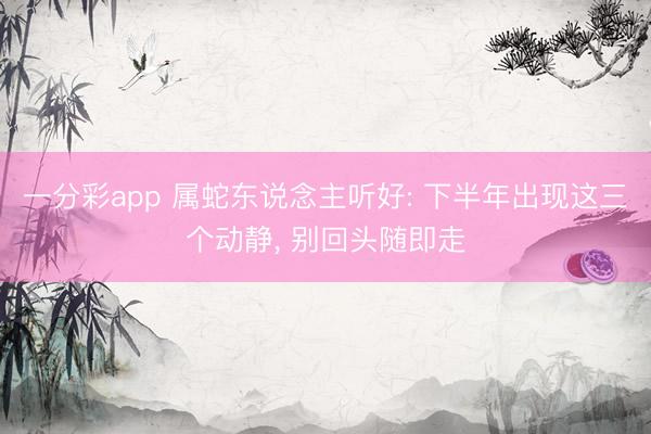 一分彩app 属蛇东说念主听好: 下半年出现这三个动静， 别回头随即走
