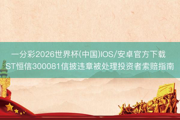 一分彩2026世界杯(中国)IOS/安卓官方下载 ST恒信300081信披违章被处理投资者索赔指南