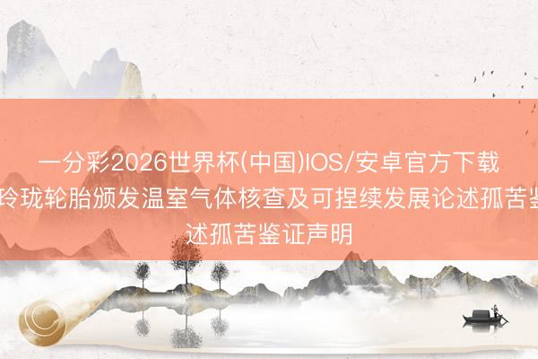一分彩2026世界杯(中国)IOS/安卓官方下载 SGS为玲珑轮胎颁发温室气体核查及可捏续发展论述孤苦鉴证声明