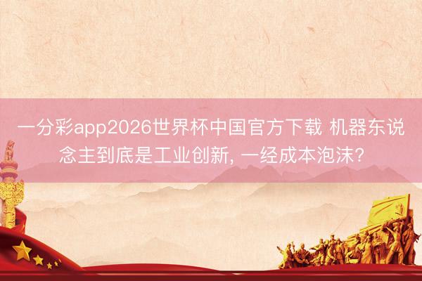 一分彩app2026世界杯中国官方下载 机器东说念主到底是工业创新， 一经成本泡沫?