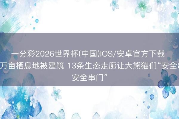 一分彩2026世界杯(中国)IOS/安卓官方下载 超33万亩栖息地被建筑 13条生态走廊让大熊猫们“安全串门”