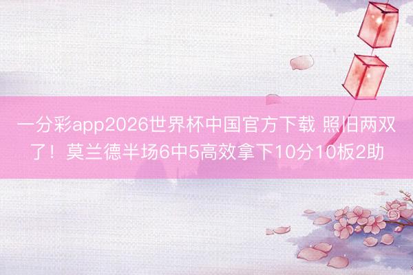 一分彩app2026世界杯中国官方下载 照旧两双了！莫兰德半场6中5高效拿下10分10板2助