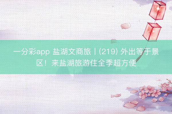 一分彩app 盐湖文商旅丨(219) 外出等于景区！来盐湖旅游住全季超方便