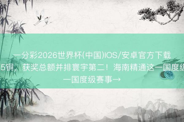 一分彩2026世界杯(中国)IOS/安卓官方下载 1金1银5铜，获奖总额并排寰宇第二！海南精通这一国度级赛事→