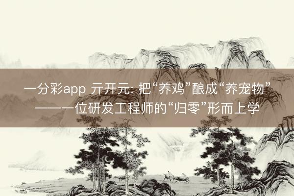 一分彩app 亓开元: 把“养鸡”酿成“养宠物”——一位研发工程师的“归零”形而上学