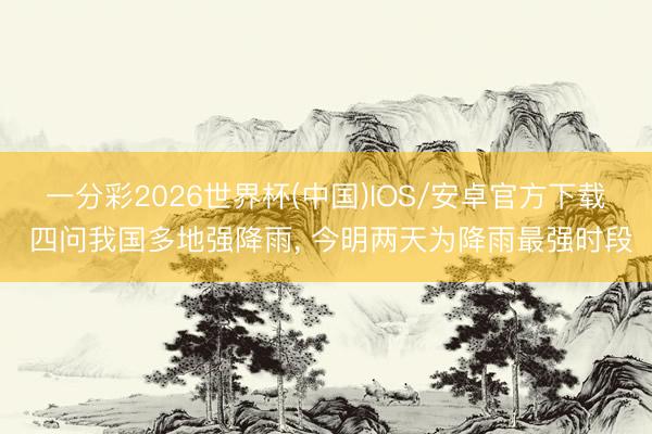 一分彩2026世界杯(中国)IOS/安卓官方下载 四问我国多地强降雨， 今明两天为降雨最强时段