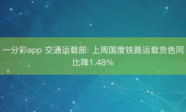 一分彩app 交通运载部: 上周国度铁路运载货色同比降1.48%