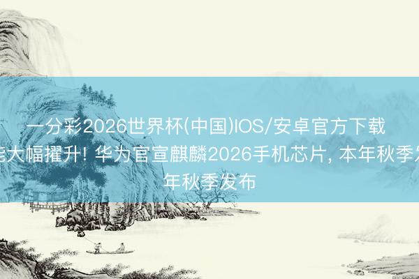 一分彩2026世界杯(中国)IOS/安卓官方下载 性能大幅擢升! 华为官宣麒麟2026手机芯片, 本年秋季发布