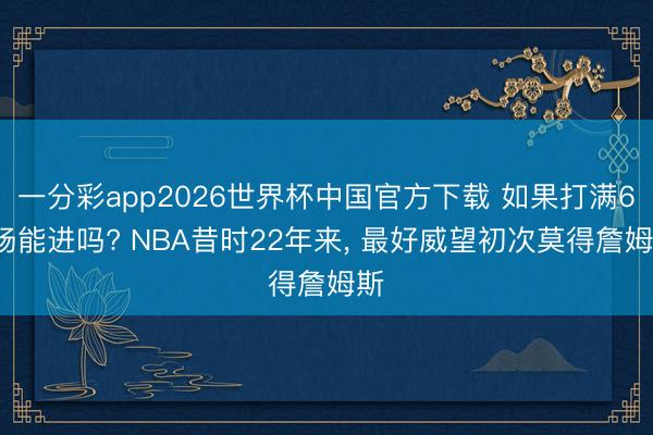 一分彩app2026世界杯中国官方下载 如果打满65场能进吗? NBA昔时22年来, 最好威望初次莫得詹姆斯