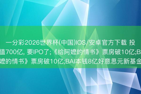 一分彩2026世界杯(中国)IOS/安卓官方下载 投资界24h| 一枚适度估值700亿， 要IPO了;《给阿嬷的情书》票房破10亿;BAI本钱8亿好意思元新基金首关