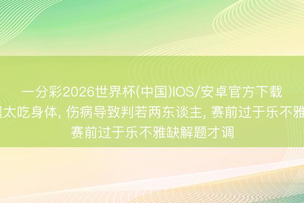一分彩2026世界杯(中国)IOS/安卓官方下载 郑钦文派遣太吃身体， 伤病导致判若两东谈主， 赛前过于乐不雅缺解题才调