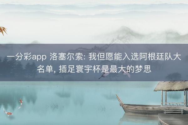 一分彩app 洛塞尔索: 我但愿能入选阿根廷队大名单， 插足寰宇杯是最大的梦思