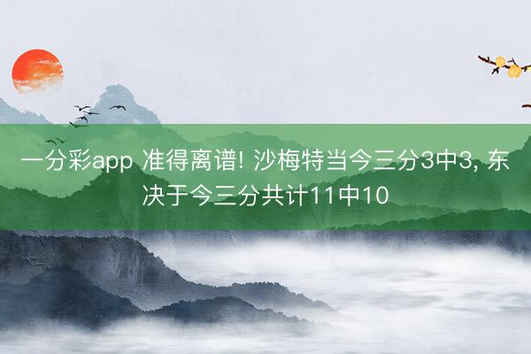 一分彩app 准得离谱! 沙梅特当今三分3中3， 东决于今三分共计11中10