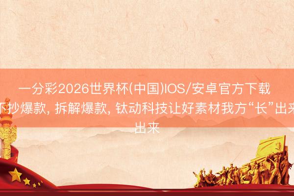 一分彩2026世界杯(中国)IOS/安卓官方下载 不抄爆款， 拆解爆款， 钛动科技让好素材我方“长”出来