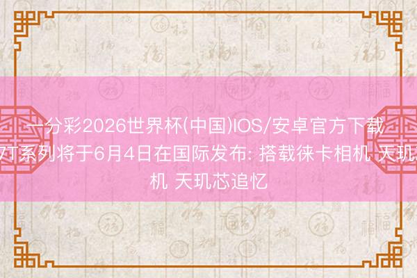 一分彩2026世界杯(中国)IOS/安卓官方下载 小米17T系列将于6月4日在国际发布: 搭载徕卡相机 天玑芯追忆