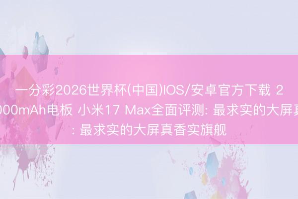 一分彩2026世界杯(中国)IOS/安卓官方下载 2亿主摄+8000mAh电板 小米17 Max全面评测: 最求实的大屏真香实旗舰