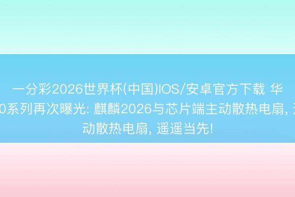 一分彩2026世界杯(中国)IOS/安卓官方下载 华为Mate90系列再次曝光: 麒麟2026与芯片端主动散热电扇， 遥遥当先!