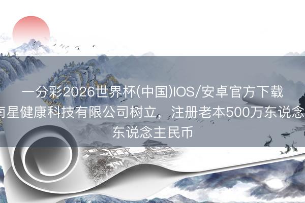 一分彩2026世界杯(中国)IOS/安卓官方下载 成齐南星健康科技有限公司树立，注册老本500万东说念主民币
