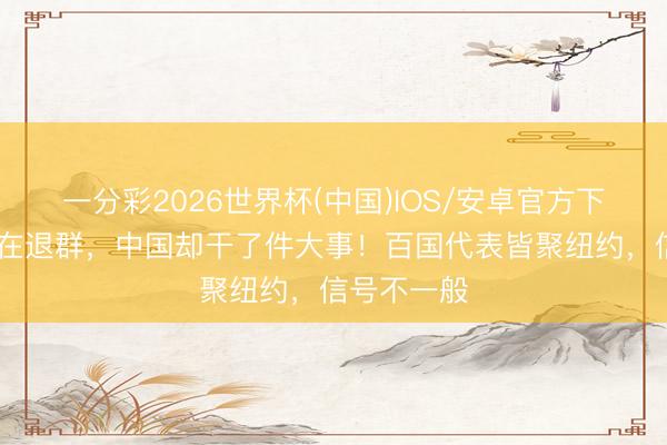 一分彩2026世界杯(中国)IOS/安卓官方下载 西方还在退群，中国却干了件大事！百国代表皆聚纽约，信号不一般