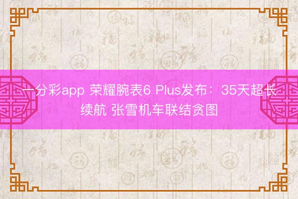 一分彩app 荣耀腕表6 Plus发布：35天超长续航 张雪机车联结贪图
