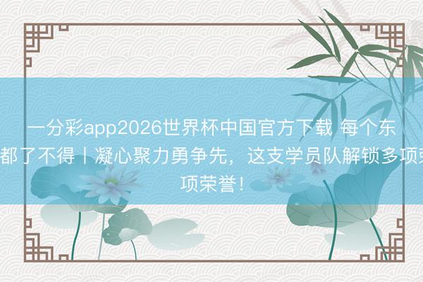 一分彩app2026世界杯中国官方下载 每个东谈主都了不得丨凝心聚力勇争先，这支学员队解锁多项荣誉！