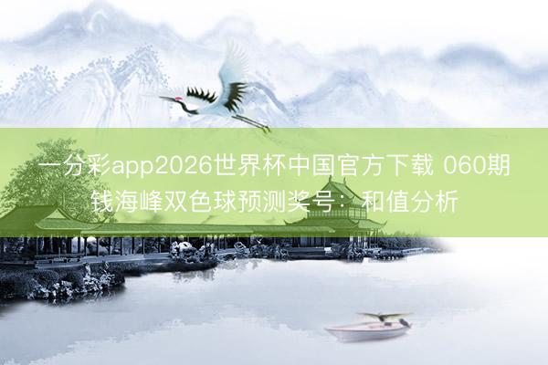 一分彩app2026世界杯中国官方下载 060期钱海峰双色球预测奖号：和值分析