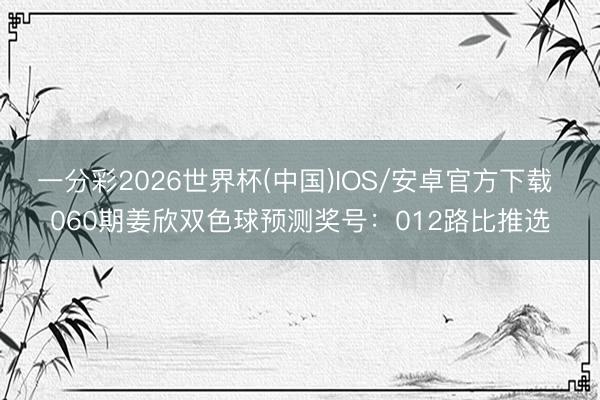 一分彩2026世界杯(中国)IOS/安卓官方下载 060期姜欣双色球预测奖号：012路比推选