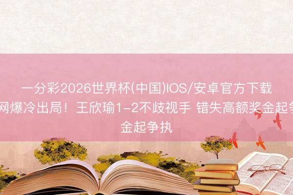 一分彩2026世界杯(中国)IOS/安卓官方下载 法网爆冷出局！王欣瑜1-2不歧视手 错失高额奖金起争执