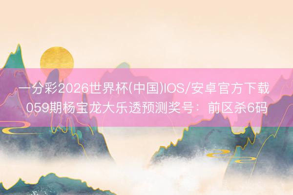 一分彩2026世界杯(中国)IOS/安卓官方下载 059期杨宝龙大乐透预测奖号：前区杀6码