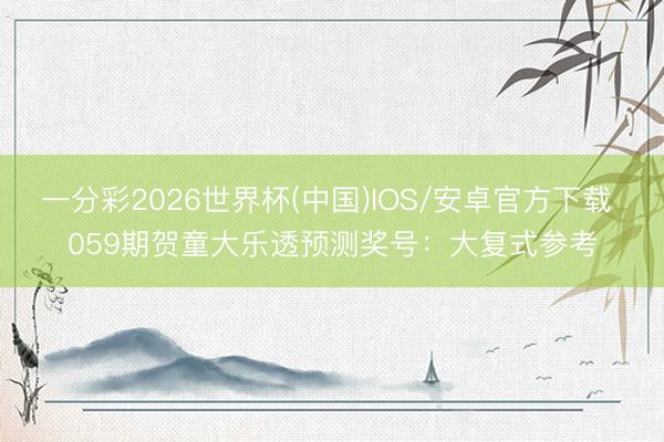 一分彩2026世界杯(中国)IOS/安卓官方下载 059期贺童大乐透预测奖号：大复式参考