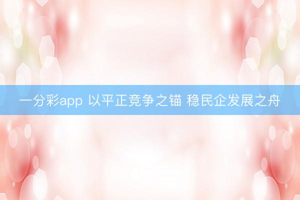 一分彩app 以平正竞争之锚 稳民企发展之舟