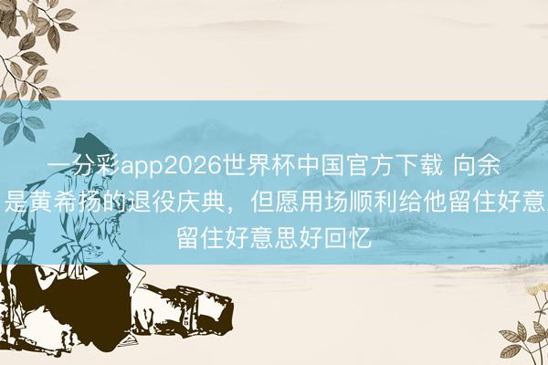 一分彩app2026世界杯中国官方下载 向余望：来日是黄希扬的退役庆典，但愿用场顺利给他留住好意思好回忆