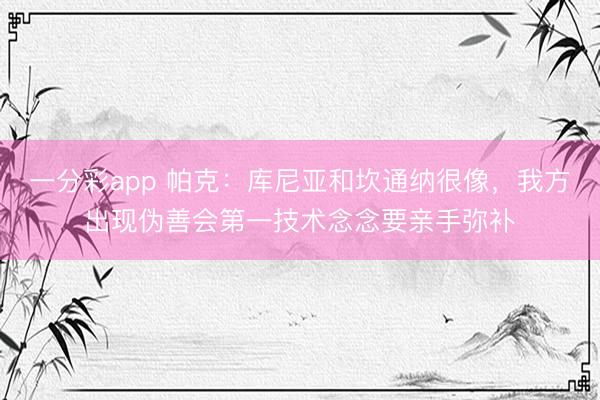 一分彩app 帕克:库尼亚和坎通纳很像,我方出现伪善会第一技术念念要亲手弥补