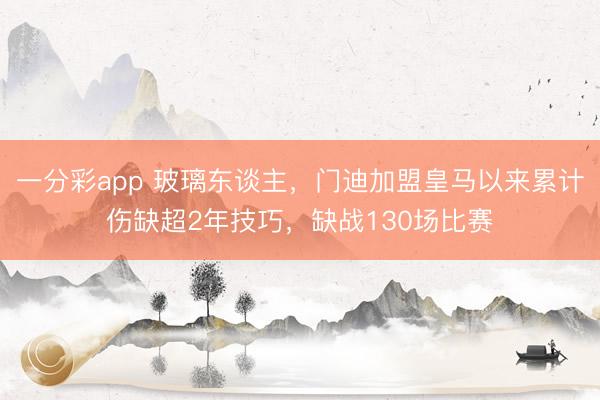 一分彩app 玻璃东谈主，门迪加盟皇马以来累计伤缺超2年技巧，缺战130场比赛