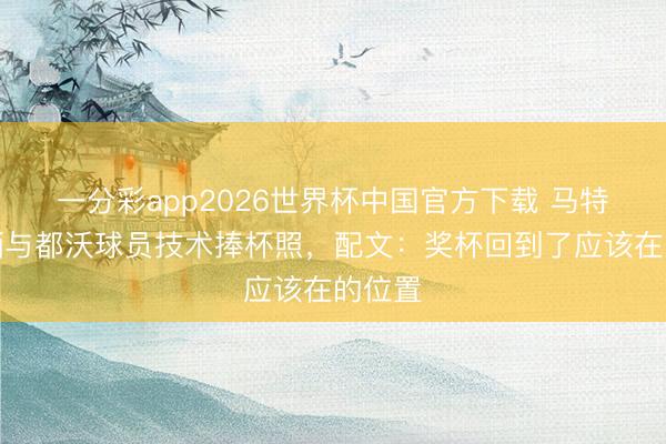 一分彩app2026世界杯中国官方下载 马特拉都晒与都沃球员技术捧杯照，配文：奖杯回到了应该在的位置