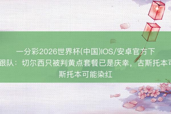 一分彩2026世界杯(中国)IOS/安卓官方下载 蓝军跟队：切尔西只被判黄点套餐已是庆幸，古斯托本可能染红