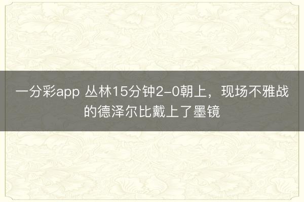 一分彩app 丛林15分钟2-0朝上，<a href=