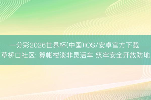 一分彩2026世界杯(中国)IOS/安卓官方下载 草桥口社区: 算帐楼谈非灵活车 筑牢安全开放防地