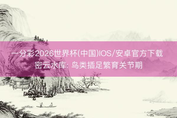 一分彩2026世界杯(中国)IOS/安卓官方下载 密云水库: 鸟类插足繁育关节期