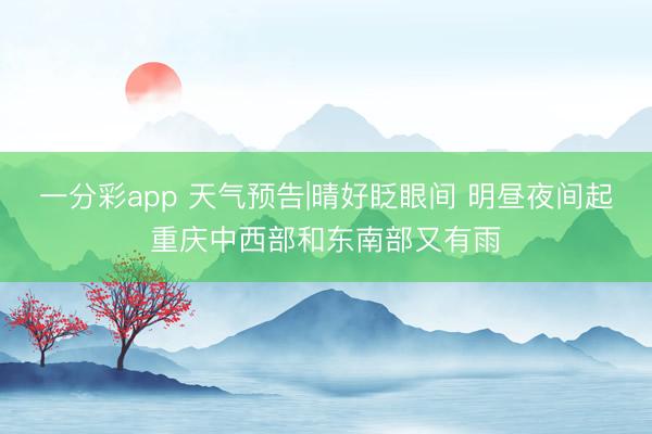 一分彩app 天气预告|晴好眨眼间 明昼夜间起重庆中西部和东南部又有雨