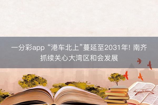 一分彩app “港车北上”蔓延至2031年! 南齐抓续关心大湾区和会发展