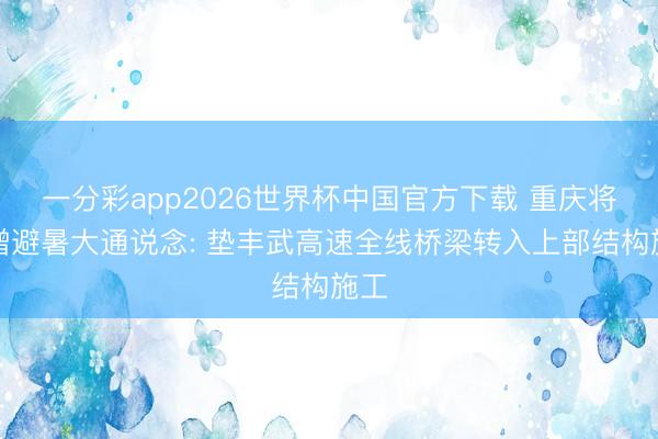 一分彩app2026世界杯中国官方下载 重庆将新增避暑大通说念: 垫丰武高速全线桥梁转入上部结构施工