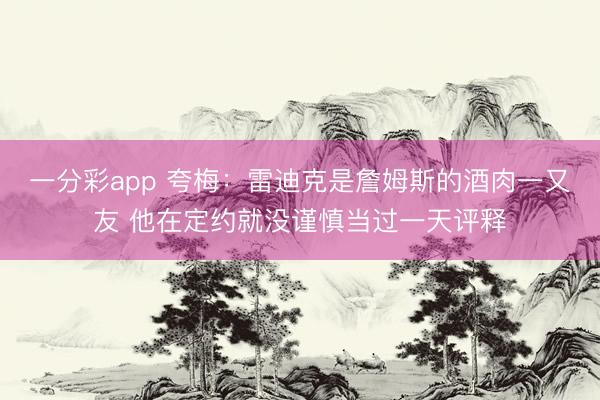 一分彩app 夸梅：雷迪克是詹姆斯的酒肉一又友 他在定约就没谨慎当过一天评释